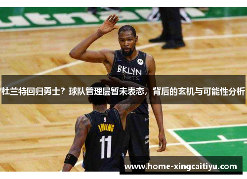 杜兰特回归勇士？球队管理层暂未表态，背后的玄机与可能性分析