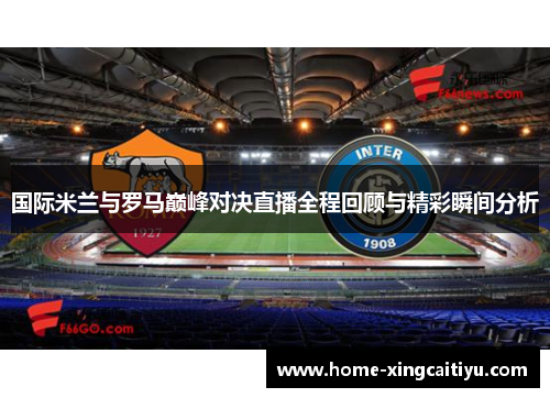 国际米兰与罗马巅峰对决直播全程回顾与精彩瞬间分析